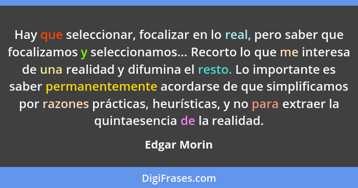 Hay que seleccionar, focalizar en lo real, pero saber que focalizamos y seleccionamos... Recorto lo que me interesa de una realidad y di... - Edgar Morin