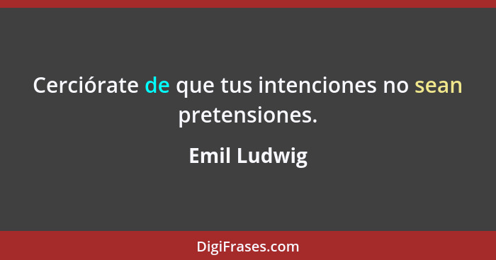 Cerciórate de que tus intenciones no sean pretensiones.... - Emil Ludwig