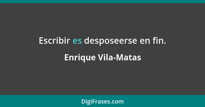 Escribir es desposeerse en fin.... - Enrique Vila-Matas