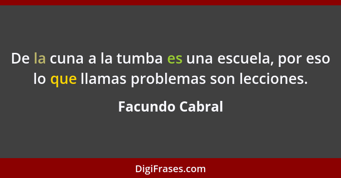 De la cuna a la tumba es una escuela, por eso lo que llamas problemas son lecciones.... - Facundo Cabral