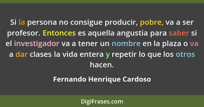 Si la persona no consigue producir, pobre, va a ser profesor. Entonces es aquella angustia para saber si el investigador v... - Fernando Henrique Cardoso