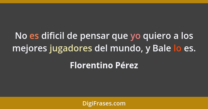 No es dificil de pensar que yo quiero a los mejores jugadores del mundo, y Bale lo es.... - Florentino Pérez