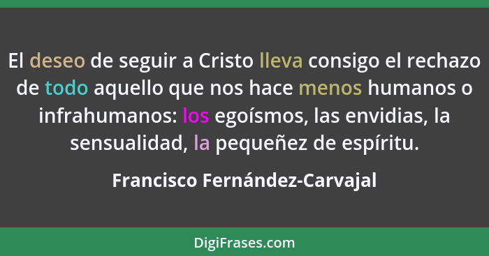 El deseo de seguir a Cristo lleva consigo el rechazo de todo aquello que nos hace menos humanos o infrahumanos: los ego... - Francisco Fernández-Carvajal