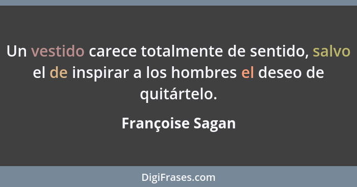 Un vestido carece totalmente de sentido, salvo el de inspirar a los hombres el deseo de quitártelo.... - Françoise Sagan