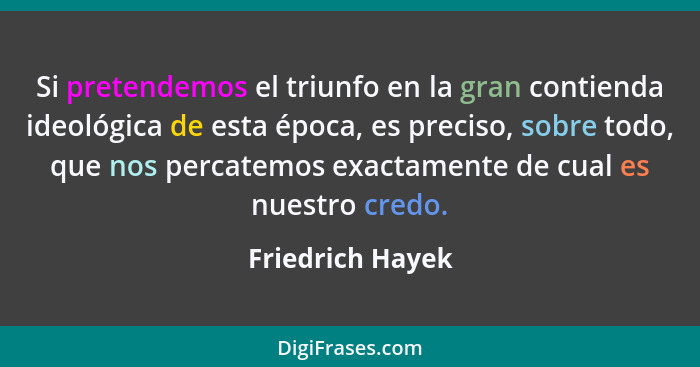 Si pretendemos el triunfo en la gran contienda ideológica de esta época, es preciso, sobre todo, que nos percatemos exactamente de c... - Friedrich Hayek