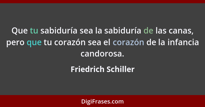 Que tu sabiduría sea la sabiduría de las canas, pero que tu corazón sea el corazón de la infancia candorosa.... - Friedrich Schiller