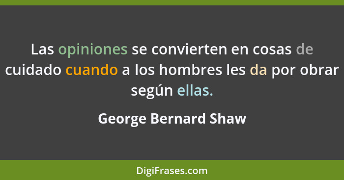 Las opiniones se convierten en cosas de cuidado cuando a los hombres les da por obrar según ellas.... - George Bernard Shaw