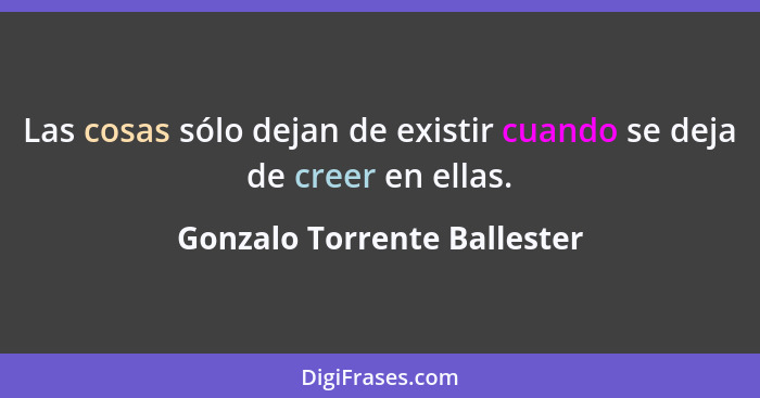 Las cosas sólo dejan de existir cuando se deja de creer en ellas.... - Gonzalo Torrente Ballester