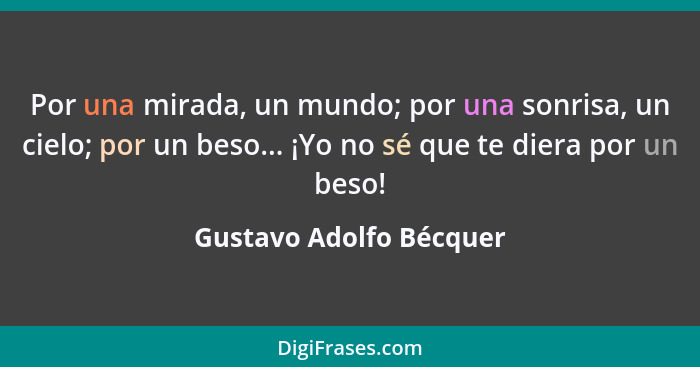 Por una mirada, un mundo; por una sonrisa, un cielo; por un beso... ¡Yo no sé que te diera por un beso!... - Gustavo Adolfo Bécquer