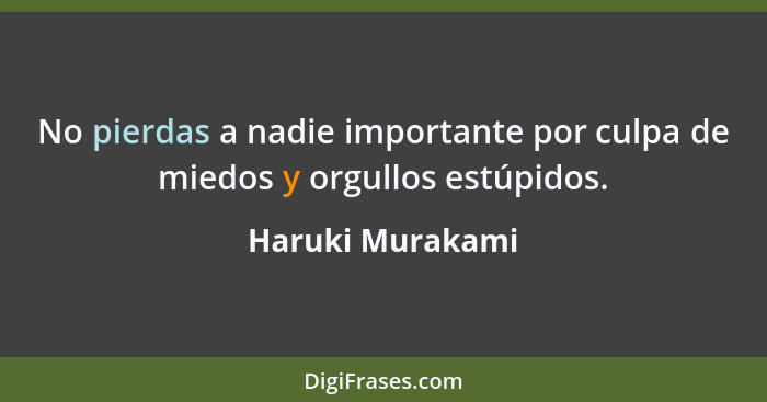 No pierdas a nadie importante por culpa de miedos y orgullos estúpidos.... - Haruki Murakami