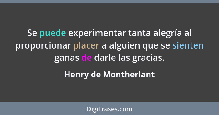 Se puede experimentar tanta alegría al proporcionar placer a alguien que se sienten ganas de darle las gracias.... - Henry de Montherlant