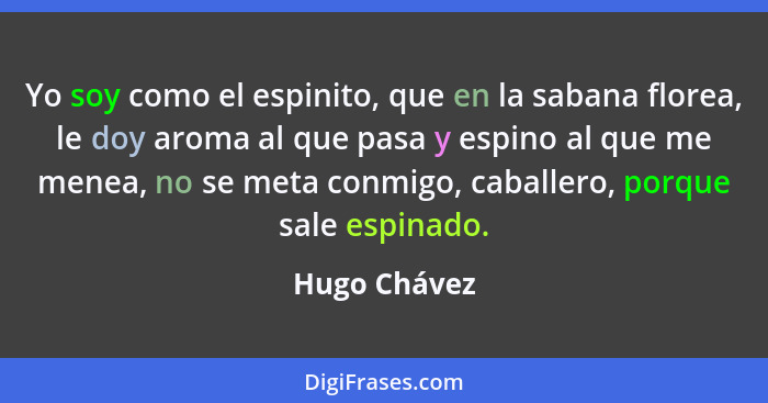 Yo soy como el espinito, que en la sabana florea, le doy aroma al que pasa y espino al que me menea, no se meta conmigo, caballero, porq... - Hugo Chávez