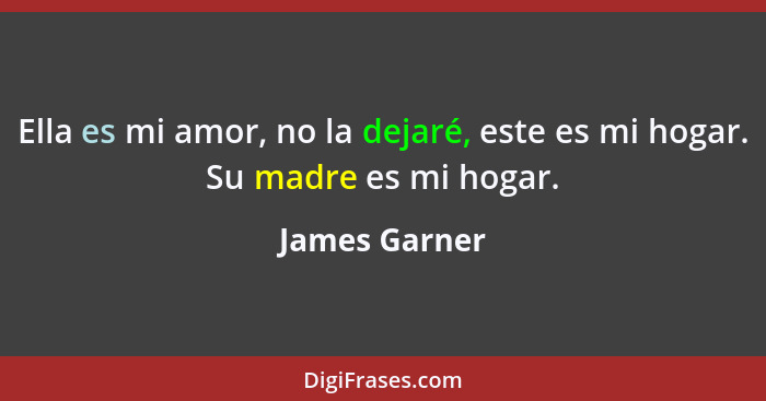 Ella es mi amor, no la dejaré, este es mi hogar. Su madre es mi hogar.... - James Garner