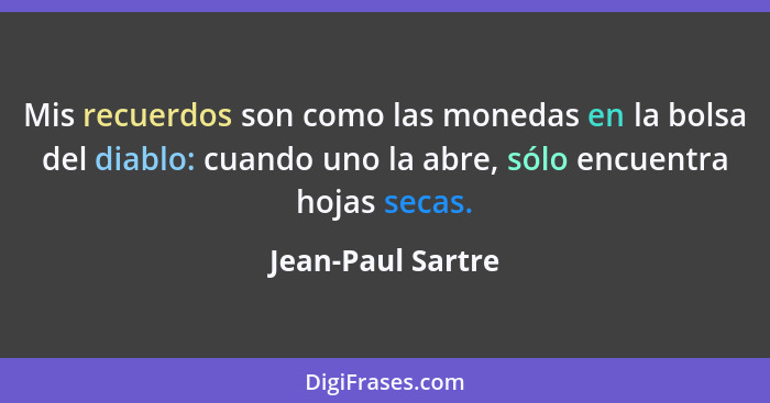 Mis recuerdos son como las monedas en la bolsa del diablo: cuando uno la abre, sólo encuentra hojas secas.... - Jean-Paul Sartre