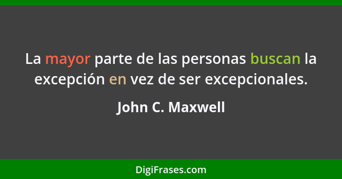La mayor parte de las personas buscan la excepción en vez de ser excepcionales.... - John C. Maxwell