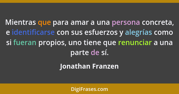 Mientras que para amar a una persona concreta, e identificarse con sus esfuerzos y alegrías como si fueran propios, uno tiene que r... - Jonathan Franzen