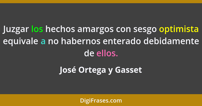 Juzgar los hechos amargos con sesgo optimista equivale a no habernos enterado debidamente de ellos.... - José Ortega y Gasset