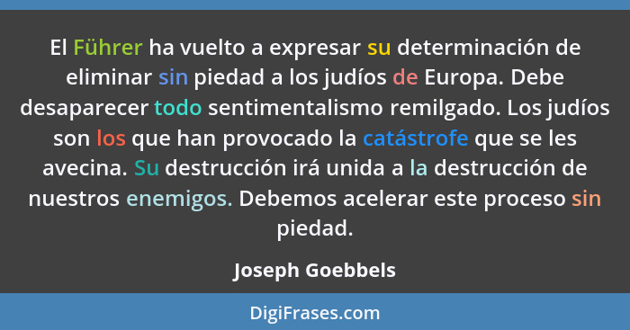 El Führer ha vuelto a expresar su determinación de eliminar sin piedad a los judíos de Europa. Debe desaparecer todo sentimentalismo... - Joseph Goebbels