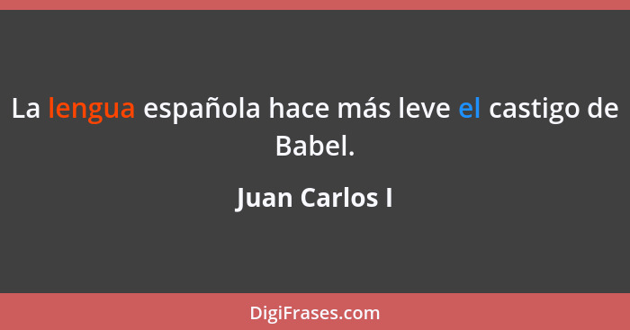 La lengua española hace más leve el castigo de Babel.... - Juan Carlos I