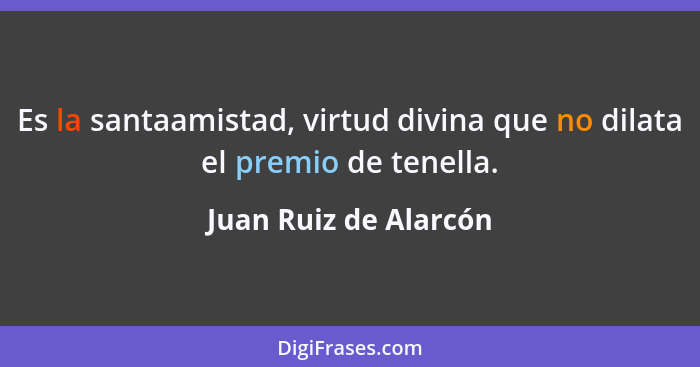 Es la santaamistad, virtud divina que no dilata el premio de tenella.... - Juan Ruiz de Alarcón