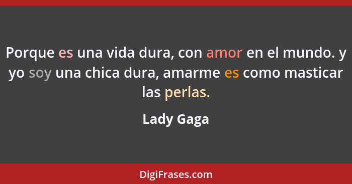 Porque es una vida dura, con amor en el mundo. y yo soy una chica dura, amarme es como masticar las perlas.... - Lady Gaga