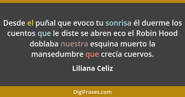 Desde el puñal que evoco tu sonrisa él duerme los cuentos que le diste se abren eco el Robin Hood doblaba nuestra esquina muerto la ma... - Liliana Celiz