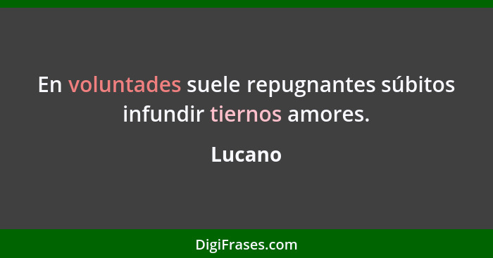 En voluntades suele repugnantes súbitos infundir tiernos amores.... - Lucano