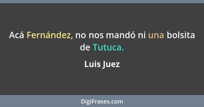 Acá Fernández, no nos mandó ni una bolsita de Tutuca.... - Luis Juez
