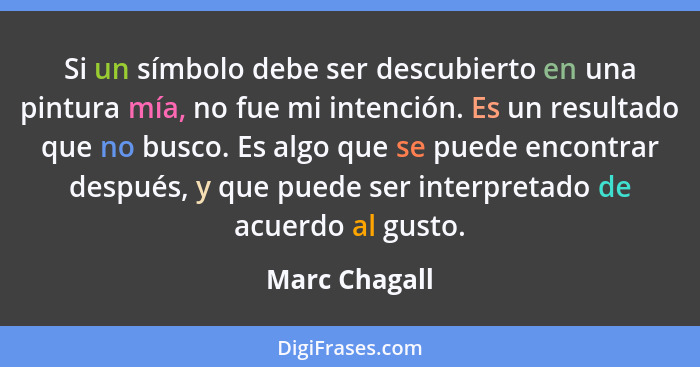 Si un símbolo debe ser descubierto en una pintura mía, no fue mi intención. Es un resultado que no busco. Es algo que se puede encontra... - Marc Chagall