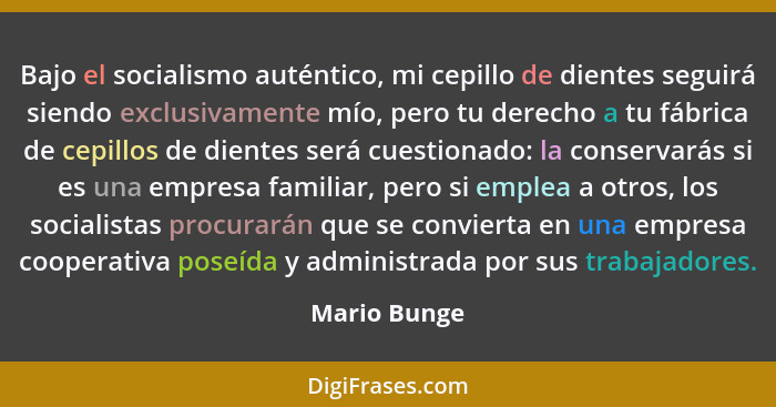 Bajo el socialismo auténtico, mi cepillo de dientes seguirá siendo exclusivamente mío, pero tu derecho a tu fábrica de cepillos de dient... - Mario Bunge