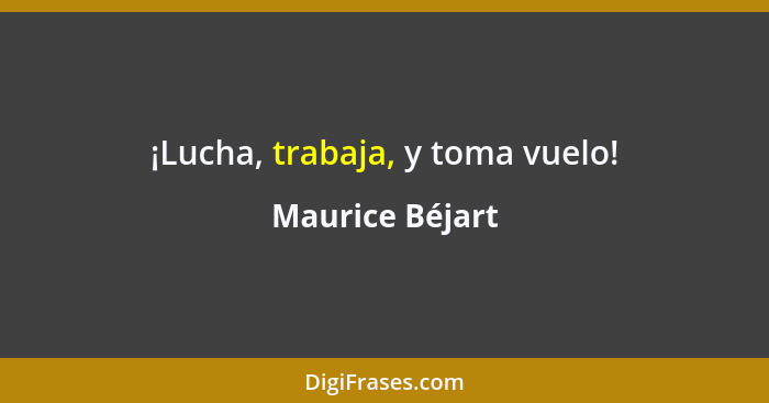 ¡Lucha, trabaja, y toma vuelo!... - Maurice Béjart