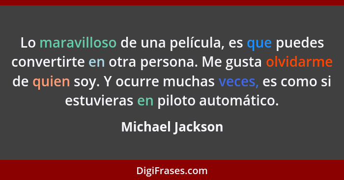 Lo maravilloso de una película, es que puedes convertirte en otra persona. Me gusta olvidarme de quien soy. Y ocurre muchas veces, e... - Michael Jackson