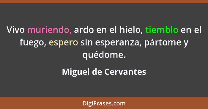 Vivo muriendo, ardo en el hielo, tiemblo en el fuego, espero sin esperanza, pártome y quédome.... - Miguel de Cervantes