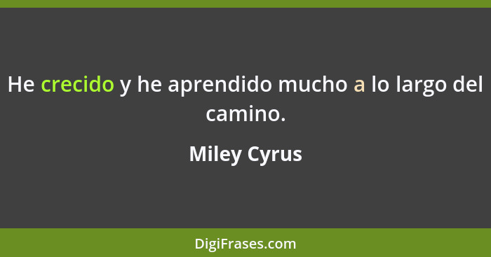 He crecido y he aprendido mucho a lo largo del camino.... - Miley Cyrus