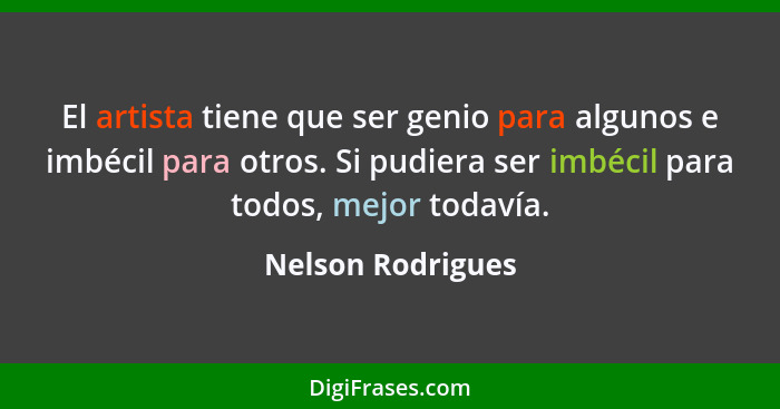 El artista tiene que ser genio para algunos e imbécil para otros. Si pudiera ser imbécil para todos, mejor todavía.... - Nelson Rodrigues