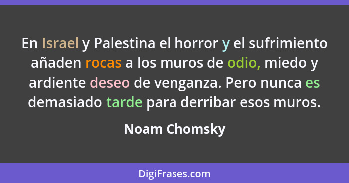 En Israel y Palestina el horror y el sufrimiento añaden rocas a los muros de odio, miedo y ardiente deseo de venganza. Pero nunca es de... - Noam Chomsky