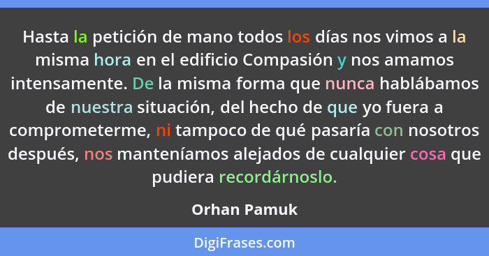 Hasta la petición de mano todos los días nos vimos a la misma hora en el edificio Compasión y nos amamos intensamente. De la misma forma... - Orhan Pamuk