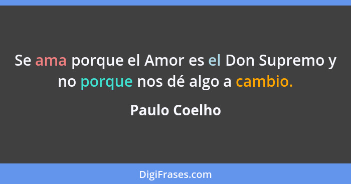 Se ama porque el Amor es el Don Supremo y no porque nos dé algo a cambio.... - Paulo Coelho