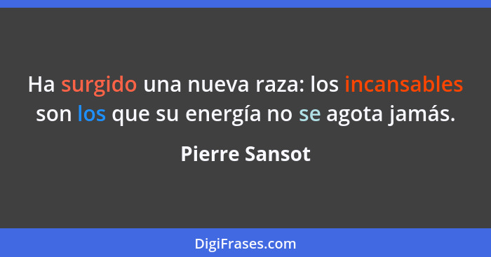 Ha surgido una nueva raza: los incansables son los que su energía no se agota jamás.... - Pierre Sansot