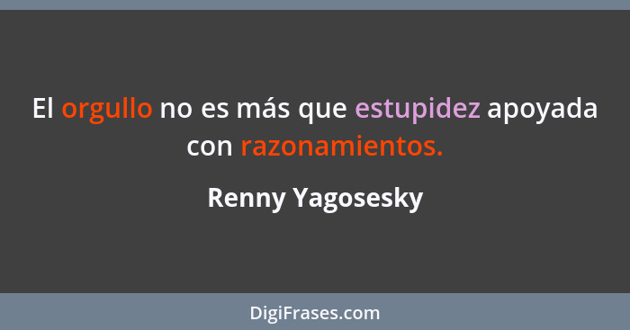 El orgullo no es más que estupidez apoyada con razonamientos.... - Renny Yagosesky