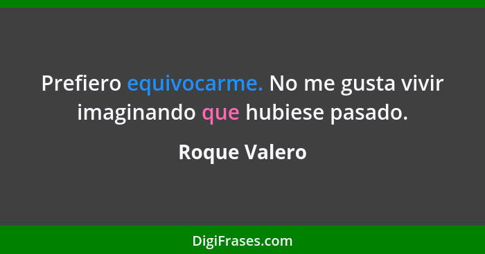 Prefiero equivocarme. No me gusta vivir imaginando que hubiese pasado.... - Roque Valero