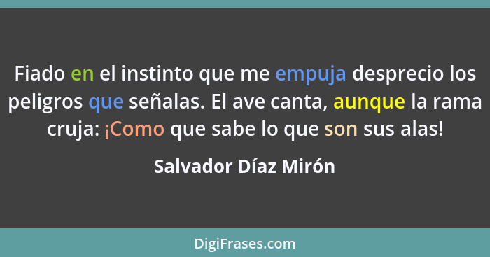 Fiado en el instinto que me empuja desprecio los peligros que señalas. El ave canta, aunque la rama cruja: ¡Como que sabe lo que... - Salvador Díaz Mirón