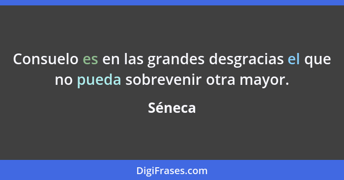 Consuelo es en las grandes desgracias el que no pueda sobrevenir otra mayor.... - Séneca