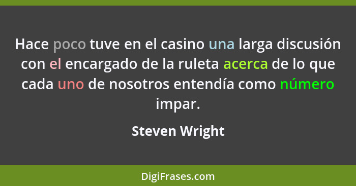 Hace poco tuve en el casino una larga discusión con el encargado de la ruleta acerca de lo que cada uno de nosotros entendía como núme... - Steven Wright