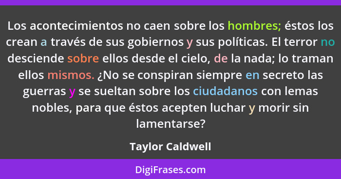 Los acontecimientos no caen sobre los hombres; éstos los crean a través de sus gobiernos y sus políticas. El terror no desciende sob... - Taylor Caldwell