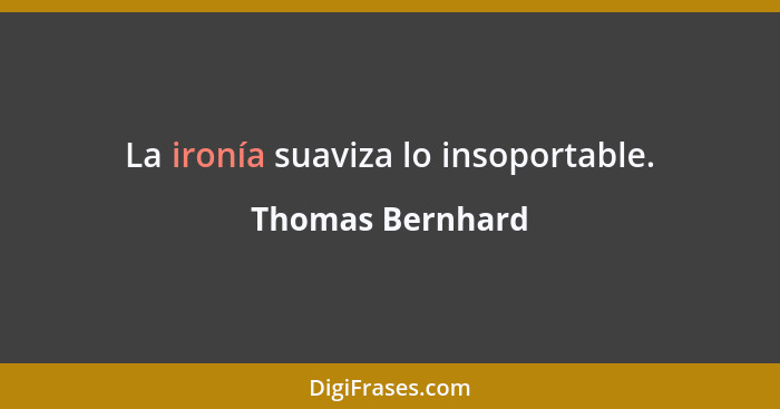 La ironía suaviza lo insoportable.... - Thomas Bernhard
