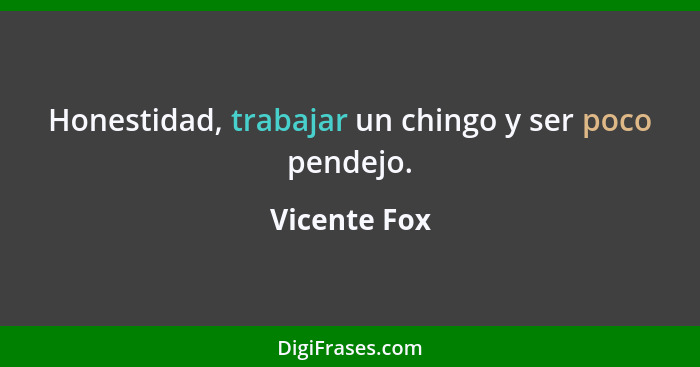 Honestidad, trabajar un chingo y ser poco pendejo.... - Vicente Fox