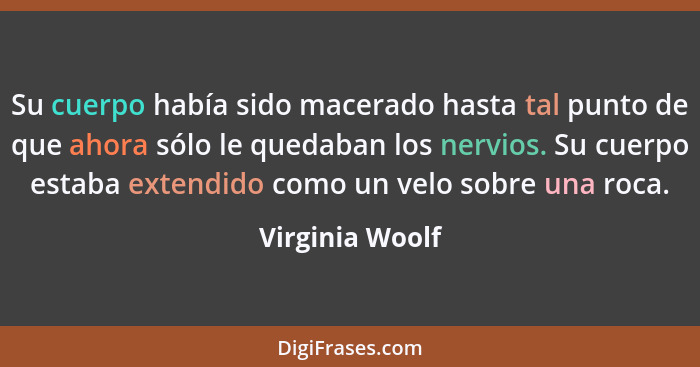 Su cuerpo había sido macerado hasta tal punto de que ahora sólo le quedaban los nervios. Su cuerpo estaba extendido como un velo sobr... - Virginia Woolf