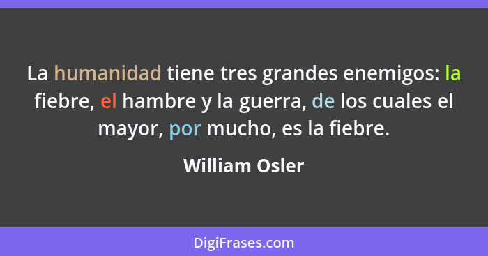 La humanidad tiene tres grandes enemigos: la fiebre, el hambre y la guerra, de los cuales el mayor, por mucho, es la fiebre.... - William Osler