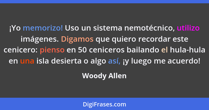 ¡Yo memorizo! Uso un sistema nemotécnico, utilizo imágenes. Digamos que quiero recordar este cenicero: pienso en 50 ceniceros bailando e... - Woody Allen